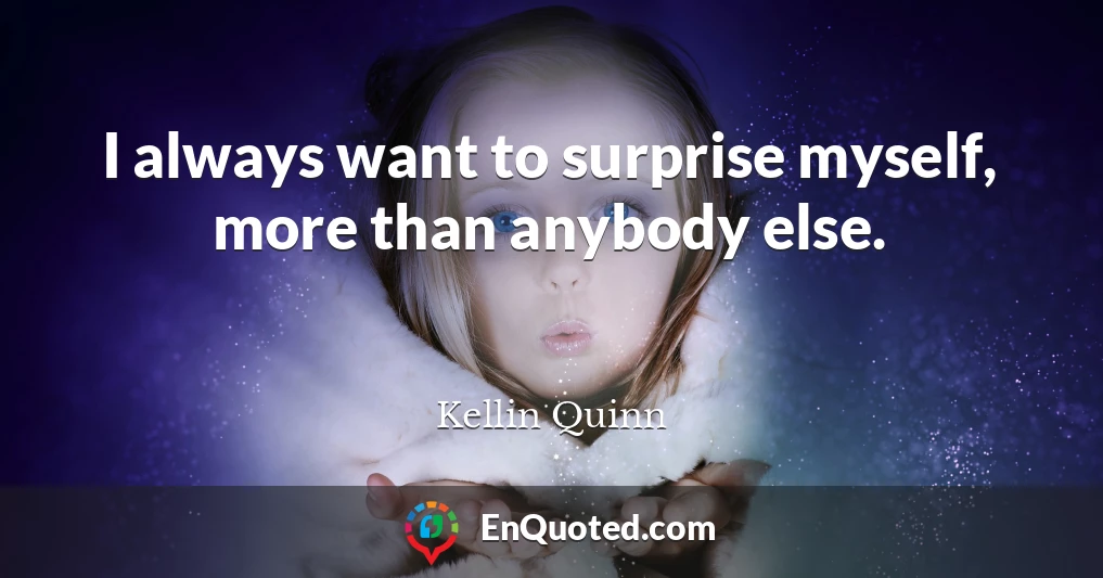 I always want to surprise myself, more than anybody else.