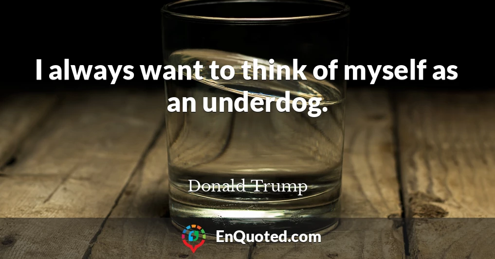 I always want to think of myself as an underdog.
