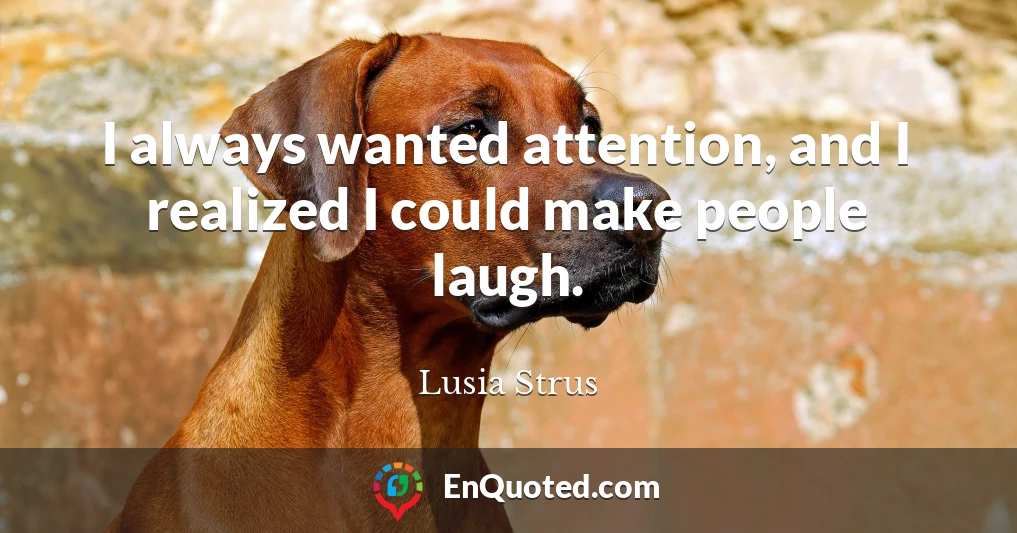 I always wanted attention, and I realized I could make people laugh.