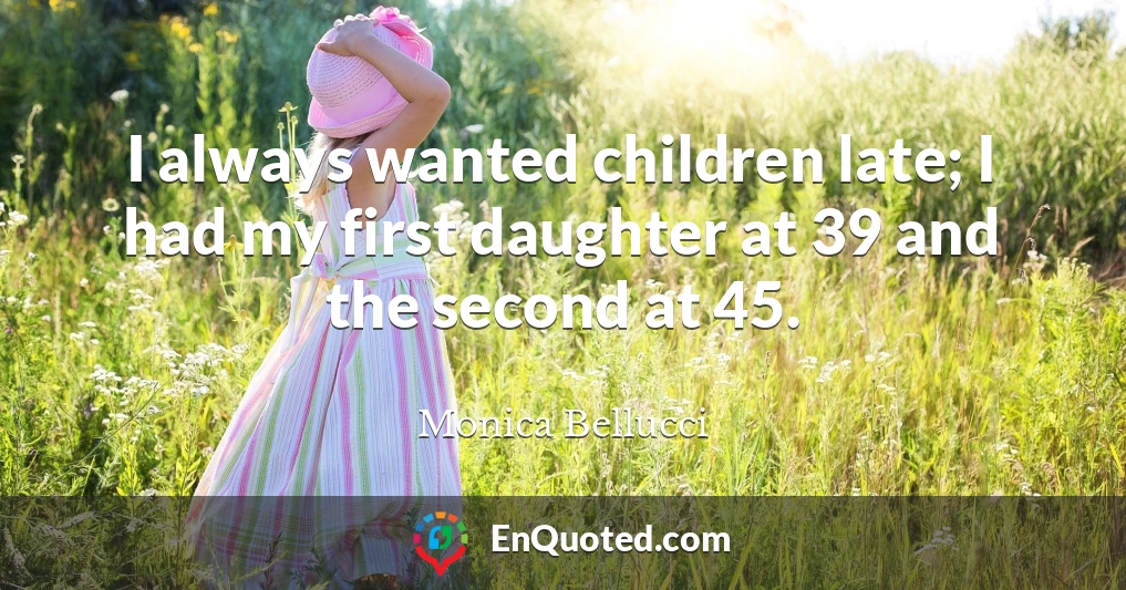 I always wanted children late; I had my first daughter at 39 and the second at 45.