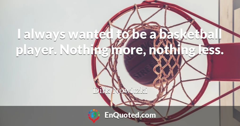 I always wanted to be a basketball player. Nothing more, nothing less.