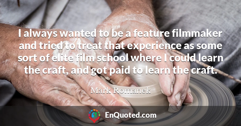 I always wanted to be a feature filmmaker and tried to treat that experience as some sort of elite film school where I could learn the craft, and got paid to learn the craft.