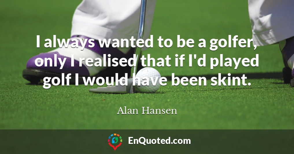 I always wanted to be a golfer, only I realised that if I'd played golf I would have been skint.