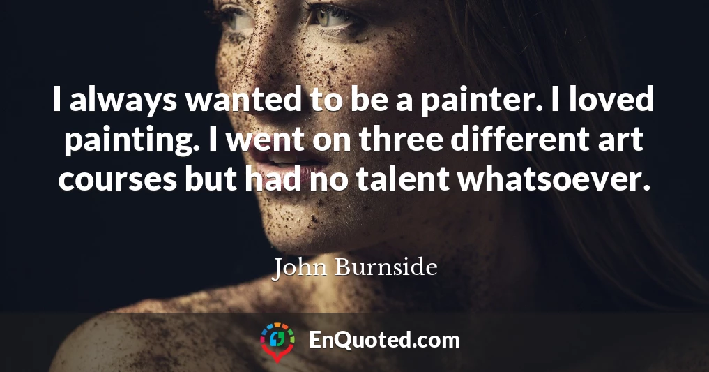 I always wanted to be a painter. I loved painting. I went on three different art courses but had no talent whatsoever.