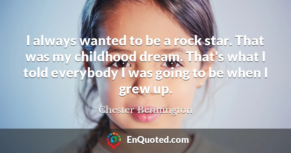 I always wanted to be a rock star. That was my childhood dream. That's what I told everybody I was going to be when I grew up.