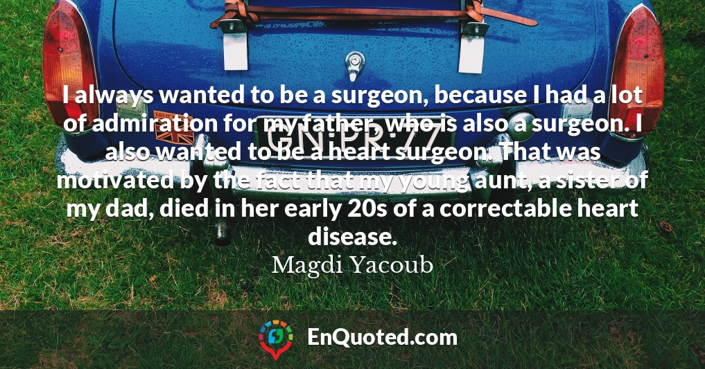 I always wanted to be a surgeon, because I had a lot of admiration for my father, who is also a surgeon. I also wanted to be a heart surgeon. That was motivated by the fact that my young aunt, a sister of my dad, died in her early 20s of a correctable heart disease.