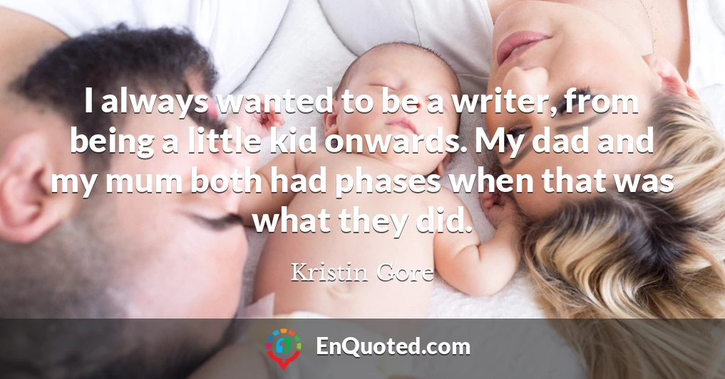 I always wanted to be a writer, from being a little kid onwards. My dad and my mum both had phases when that was what they did.