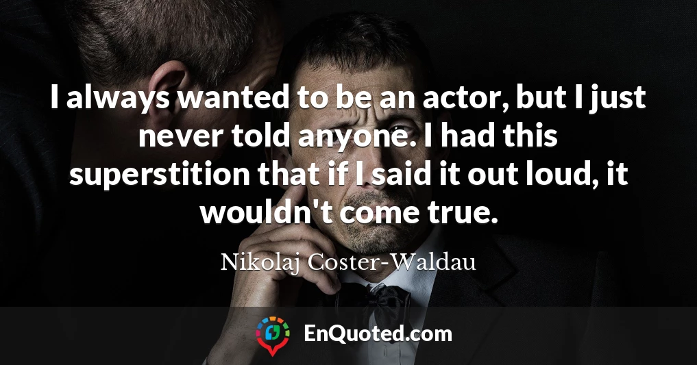 I always wanted to be an actor, but I just never told anyone. I had this superstition that if I said it out loud, it wouldn't come true.