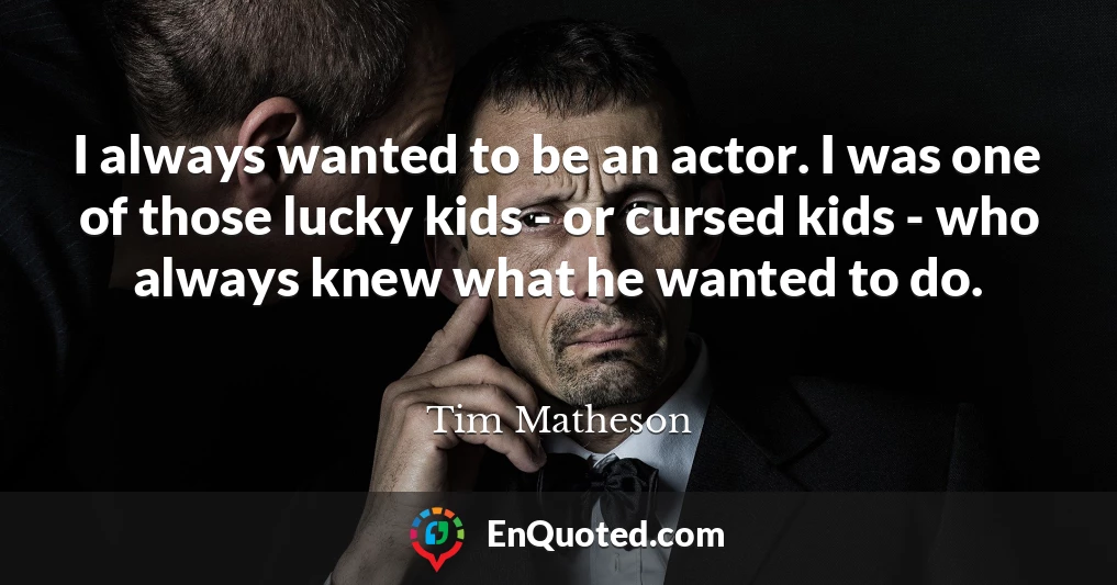 I always wanted to be an actor. I was one of those lucky kids - or cursed kids - who always knew what he wanted to do.