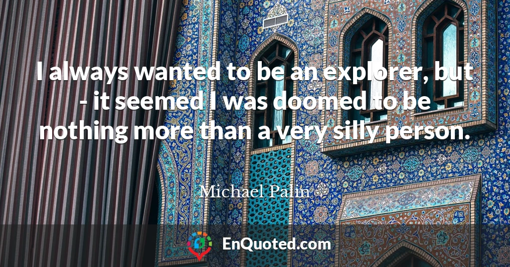 I always wanted to be an explorer, but - it seemed I was doomed to be nothing more than a very silly person.