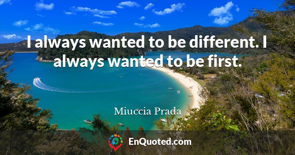 I always wanted to be different. I always wanted to be first.