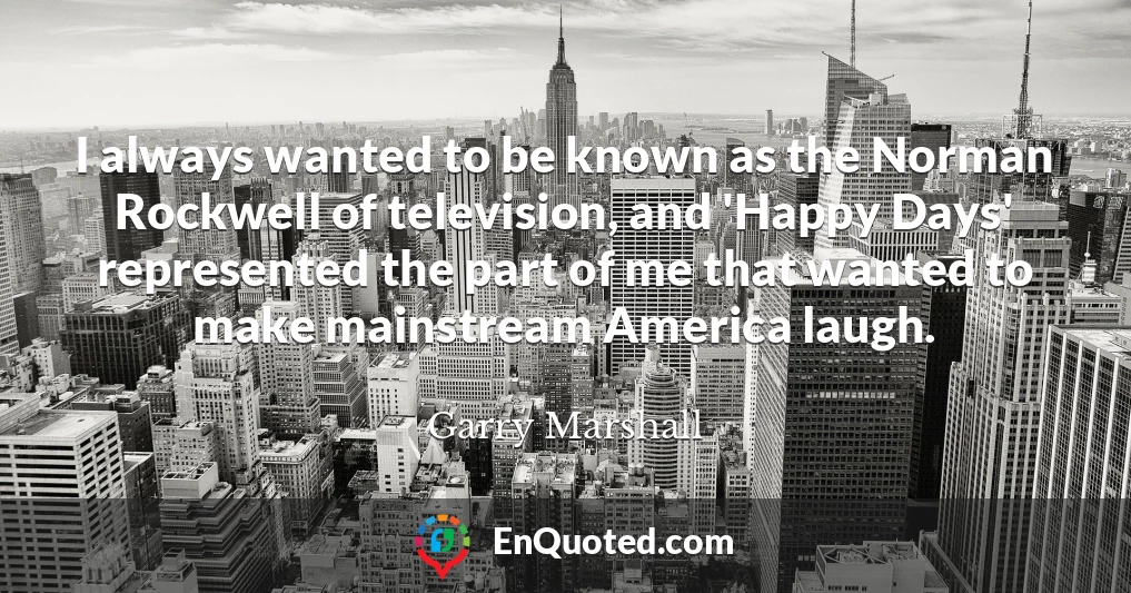 I always wanted to be known as the Norman Rockwell of television, and 'Happy Days' represented the part of me that wanted to make mainstream America laugh.