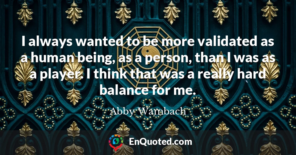 I always wanted to be more validated as a human being, as a person, than I was as a player. I think that was a really hard balance for me.