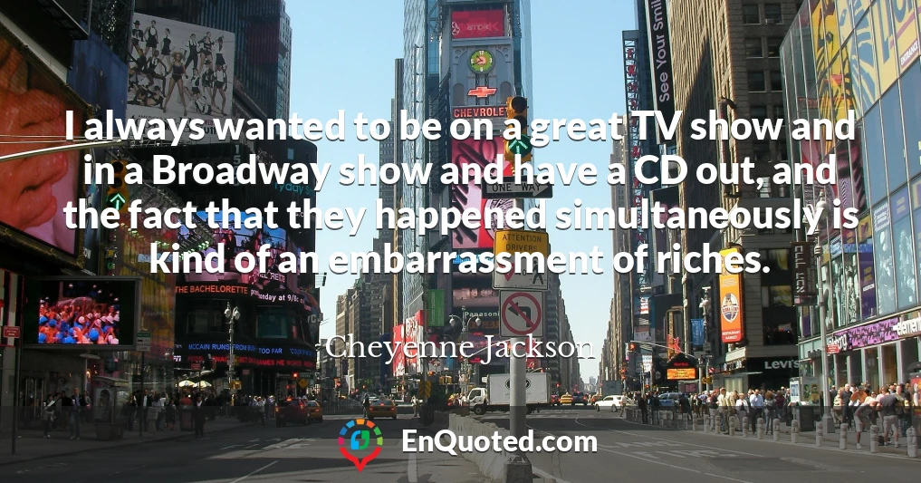 I always wanted to be on a great TV show and in a Broadway show and have a CD out, and the fact that they happened simultaneously is kind of an embarrassment of riches.