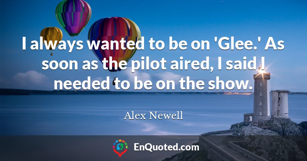 I always wanted to be on 'Glee.' As soon as the pilot aired, I said I needed to be on the show.