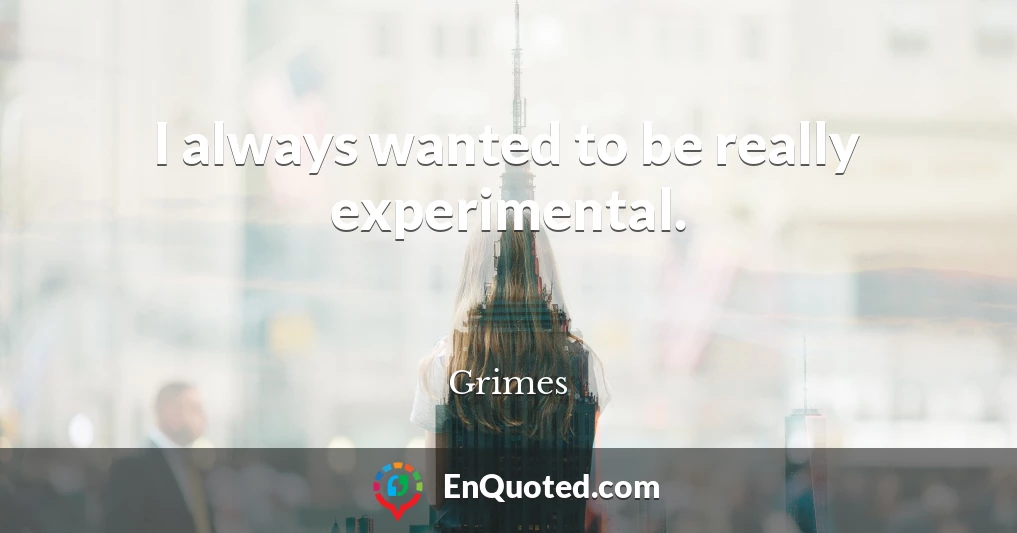 I always wanted to be really experimental.