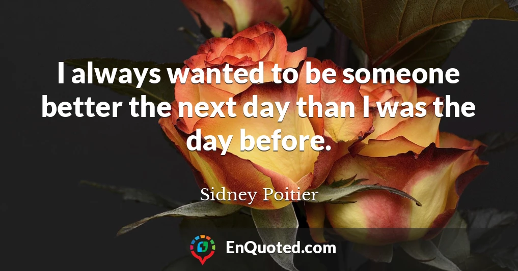I always wanted to be someone better the next day than I was the day before.