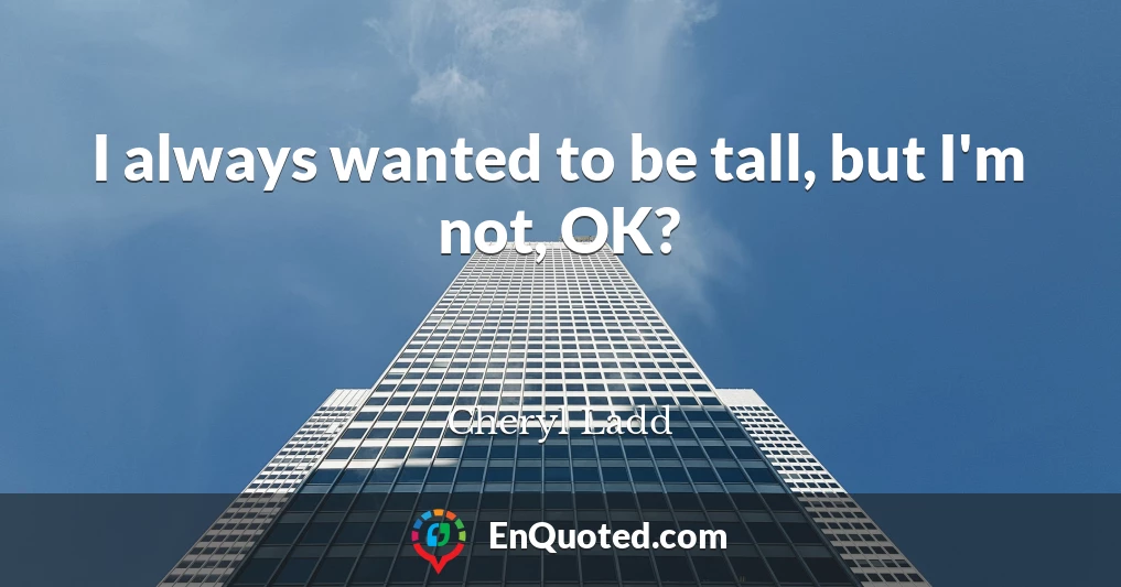 I always wanted to be tall, but I'm not, OK?