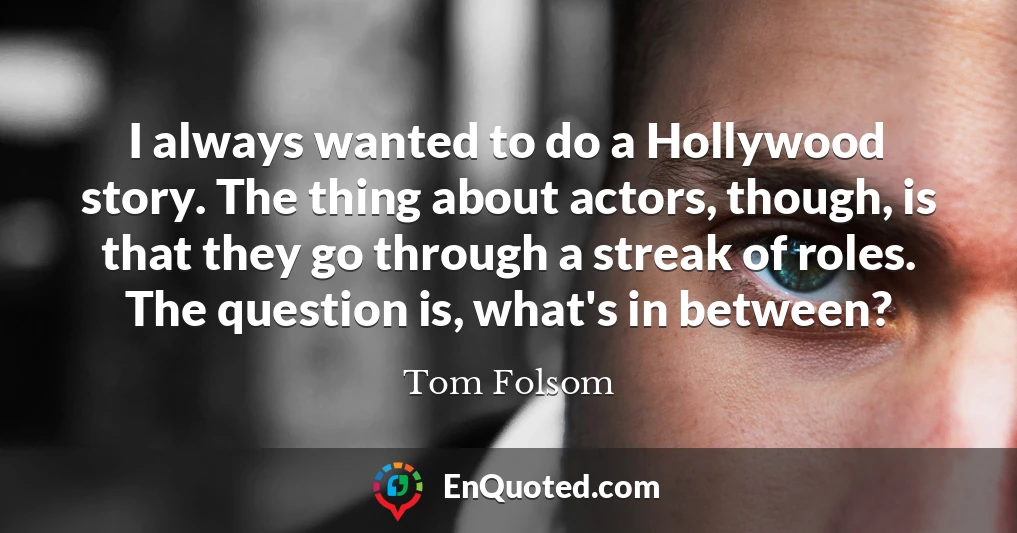 I always wanted to do a Hollywood story. The thing about actors, though, is that they go through a streak of roles. The question is, what's in between?