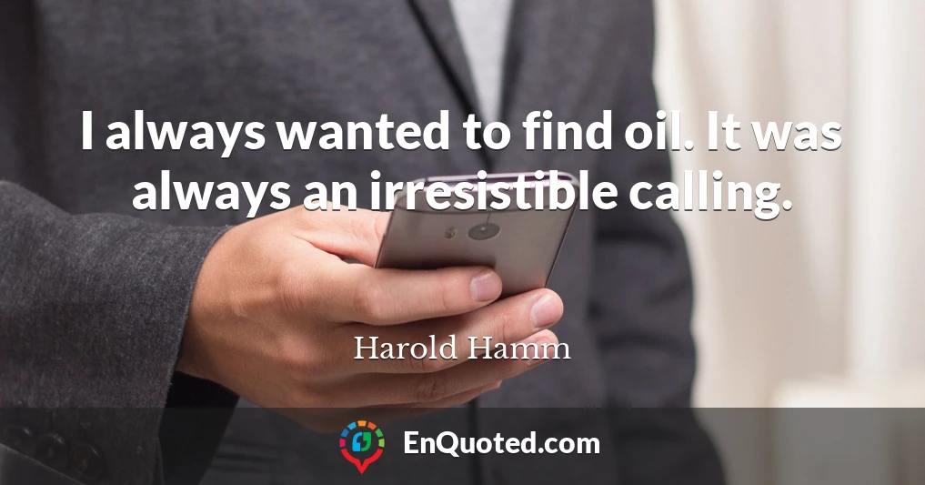 I always wanted to find oil. It was always an irresistible calling.