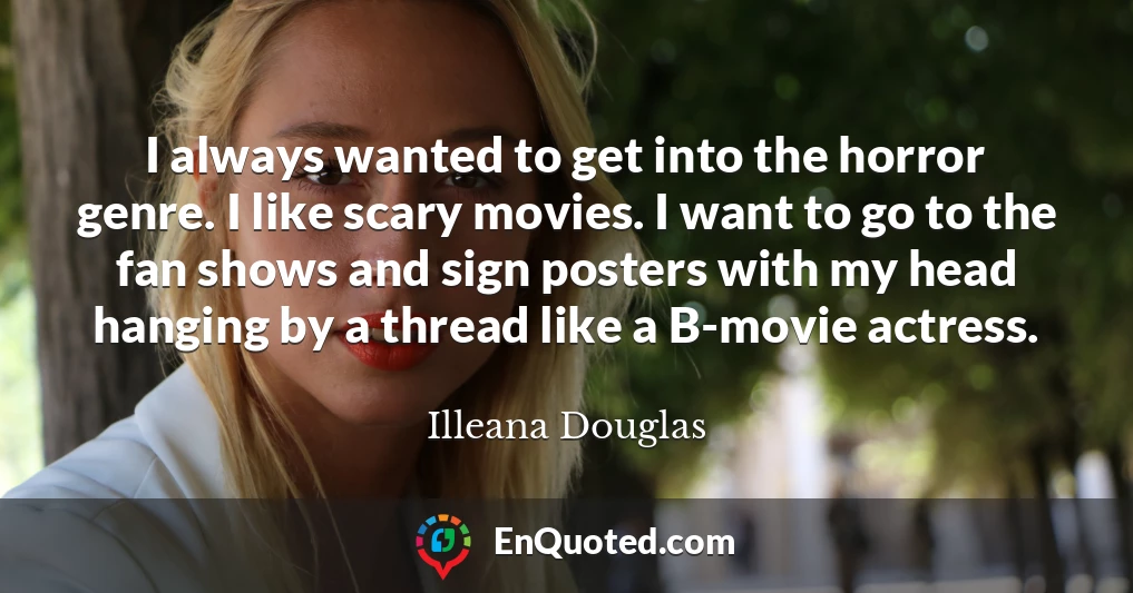 I always wanted to get into the horror genre. I like scary movies. I want to go to the fan shows and sign posters with my head hanging by a thread like a B-movie actress.