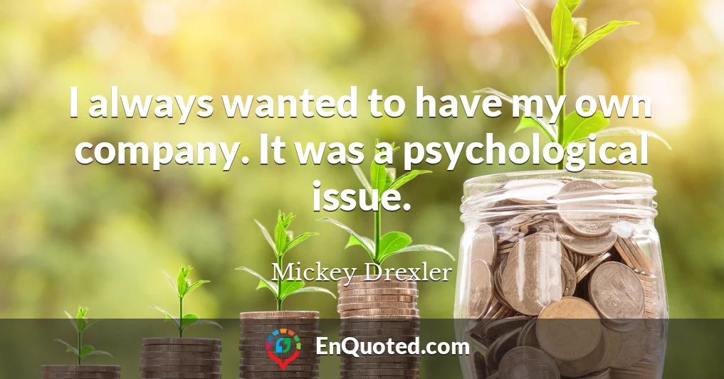 I always wanted to have my own company. It was a psychological issue.