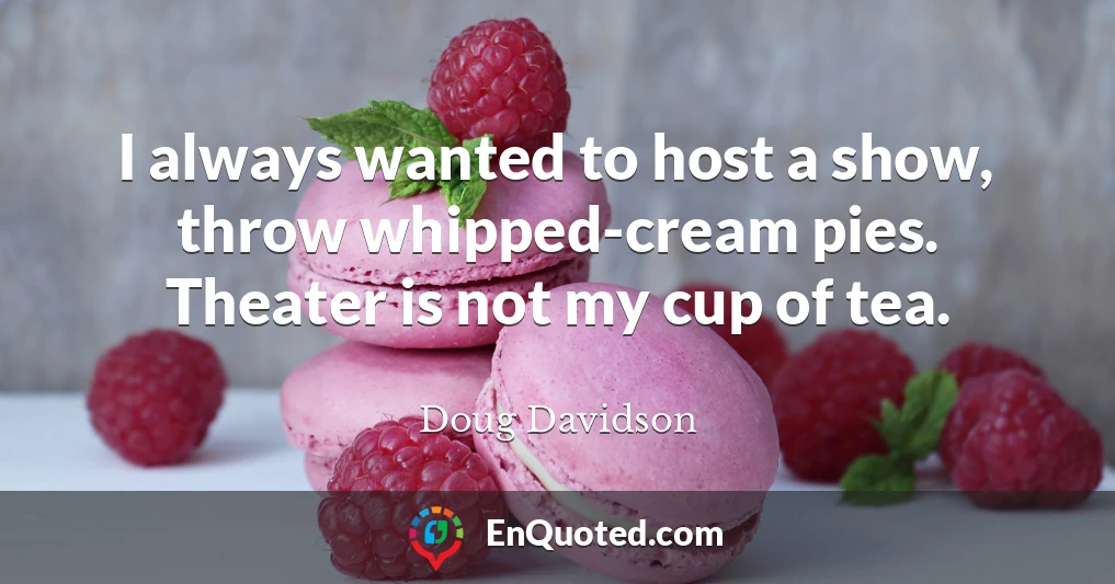 I always wanted to host a show, throw whipped-cream pies. Theater is not my cup of tea.