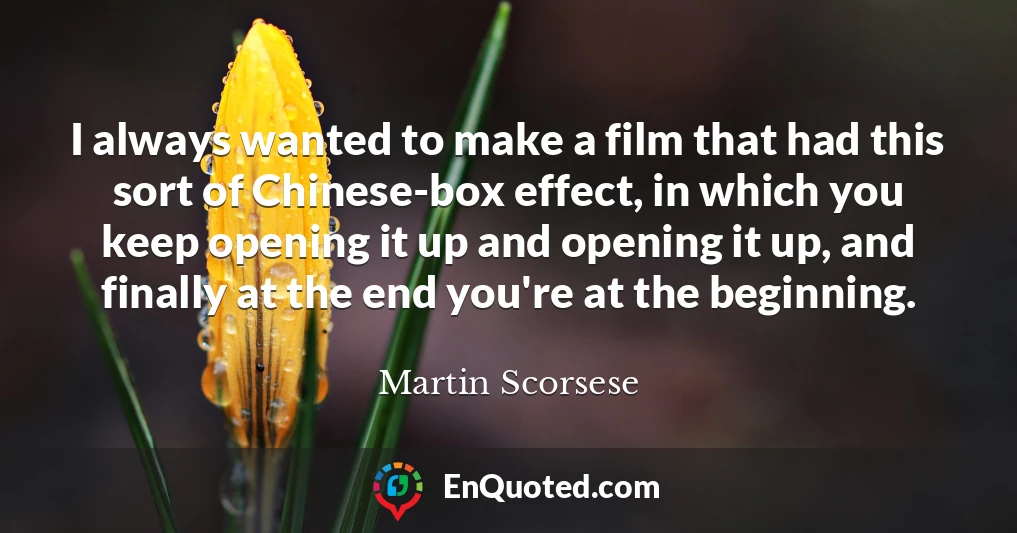 I always wanted to make a film that had this sort of Chinese-box effect, in which you keep opening it up and opening it up, and finally at the end you're at the beginning.