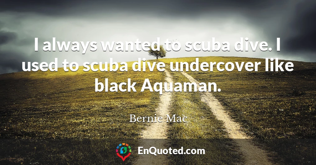 I always wanted to scuba dive. I used to scuba dive undercover like black Aquaman.