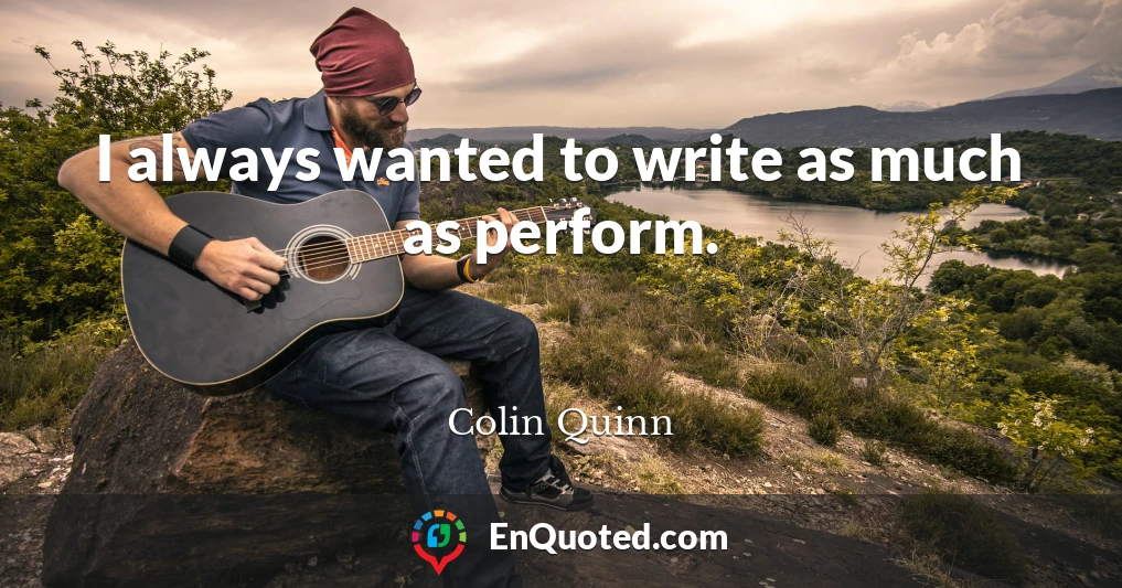 I always wanted to write as much as perform.