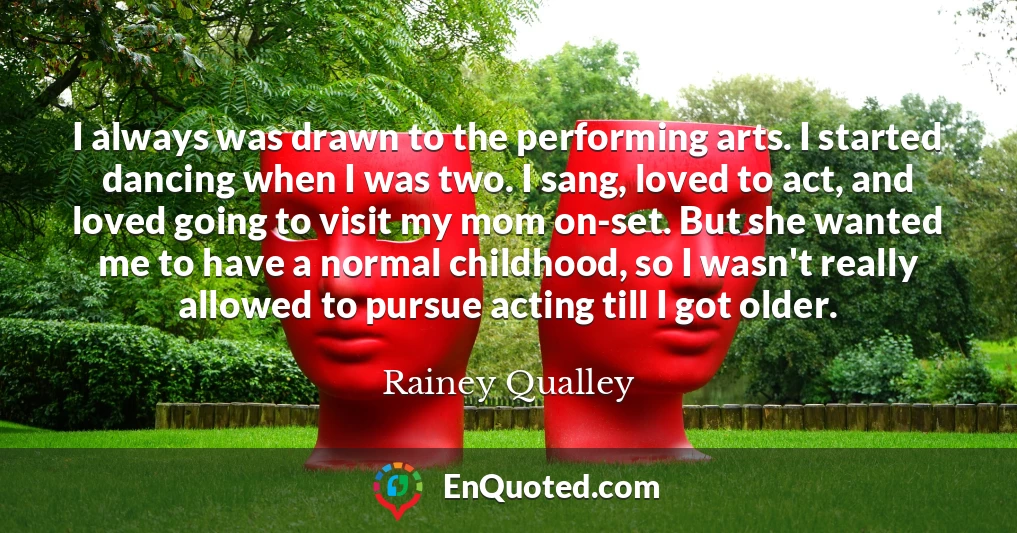 I always was drawn to the performing arts. I started dancing when I was two. I sang, loved to act, and loved going to visit my mom on-set. But she wanted me to have a normal childhood, so I wasn't really allowed to pursue acting till I got older.
