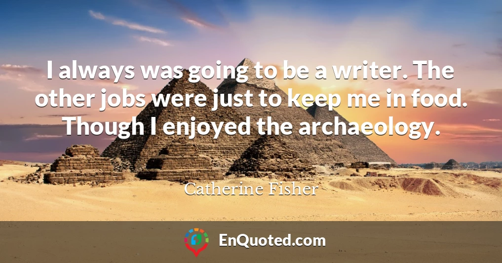 I always was going to be a writer. The other jobs were just to keep me in food. Though I enjoyed the archaeology.