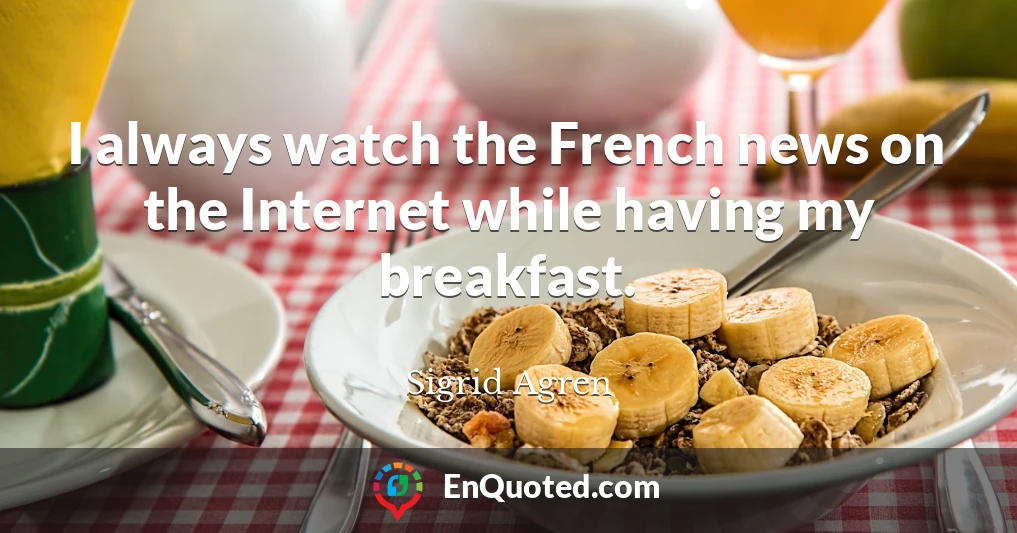 I always watch the French news on the Internet while having my breakfast.