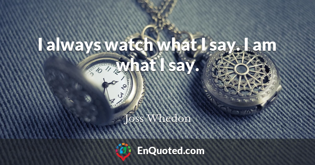 I always watch what I say. I am what I say.