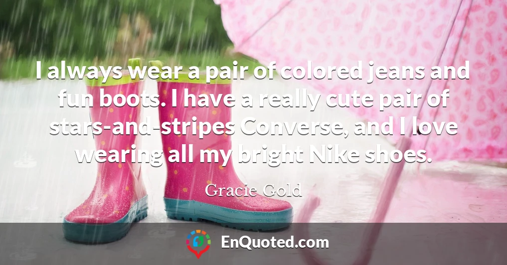 I always wear a pair of colored jeans and fun boots. I have a really cute pair of stars-and-stripes Converse, and I love wearing all my bright Nike shoes.