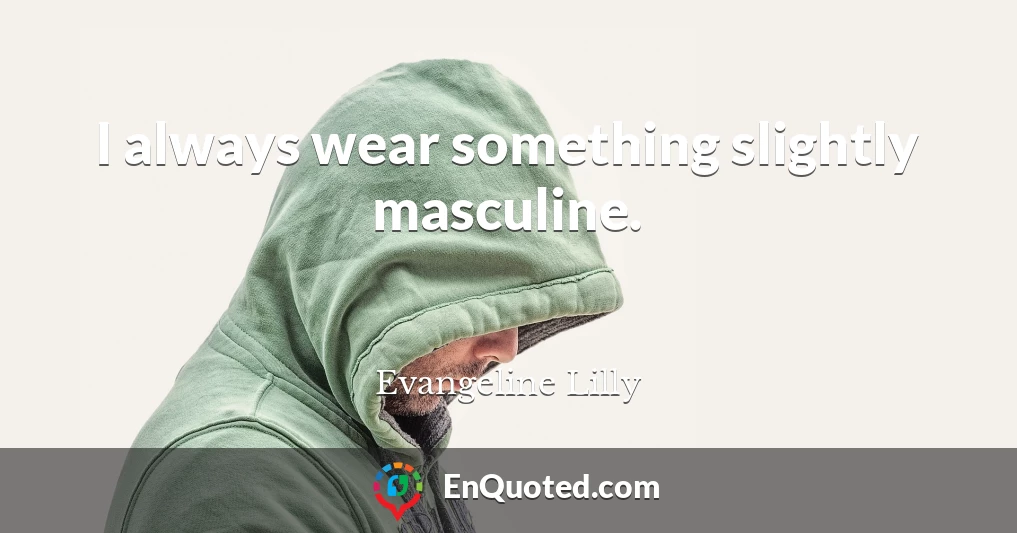I always wear something slightly masculine.