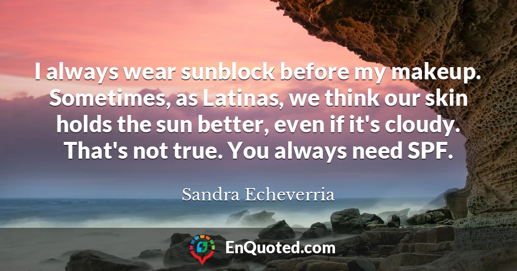 I always wear sunblock before my makeup. Sometimes, as Latinas, we think our skin holds the sun better, even if it's cloudy. That's not true. You always need SPF.