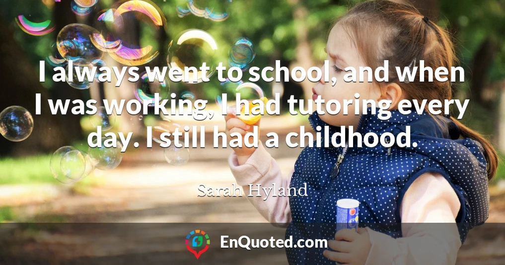 I always went to school, and when I was working, I had tutoring every day. I still had a childhood.