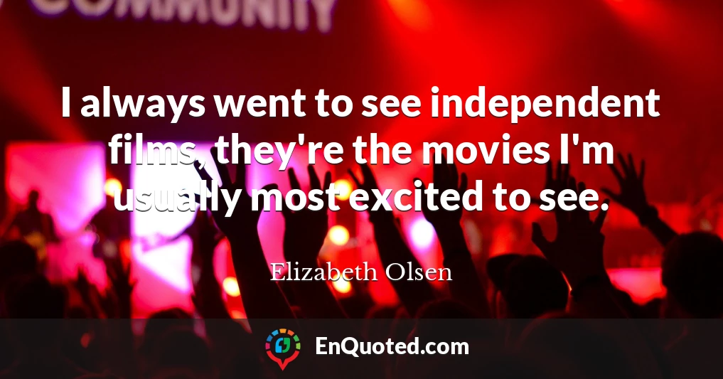 I always went to see independent films, they're the movies I'm usually most excited to see.