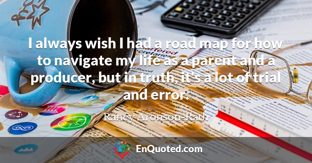 I always wish I had a road map for how to navigate my life as a parent and a producer, but in truth, it's a lot of trial and error.