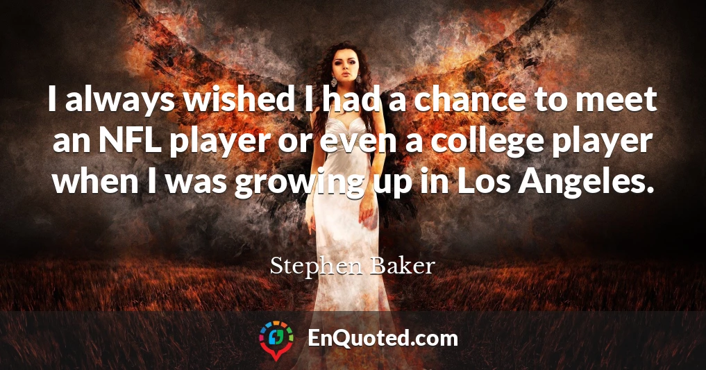 I always wished I had a chance to meet an NFL player or even a college player when I was growing up in Los Angeles.