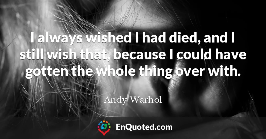 I always wished I had died, and I still wish that, because I could have gotten the whole thing over with.