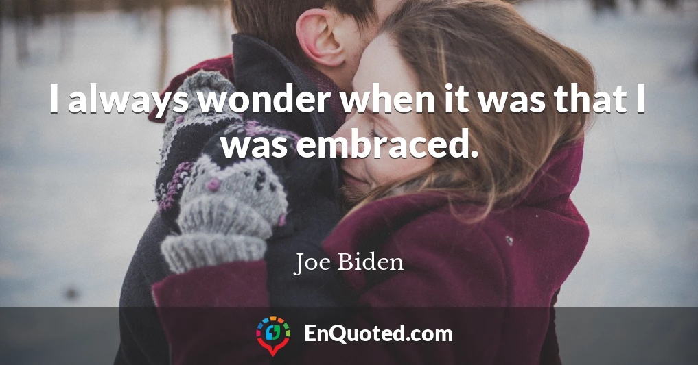 I always wonder when it was that I was embraced.