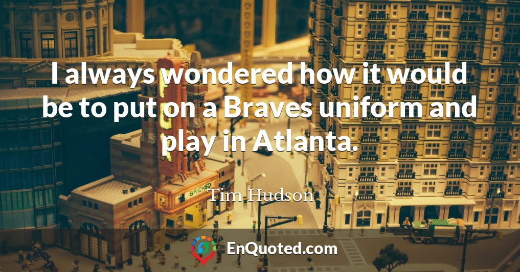I always wondered how it would be to put on a Braves uniform and play in Atlanta.