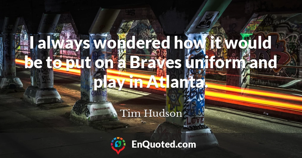 I always wondered how it would be to put on a Braves uniform and play in Atlanta.