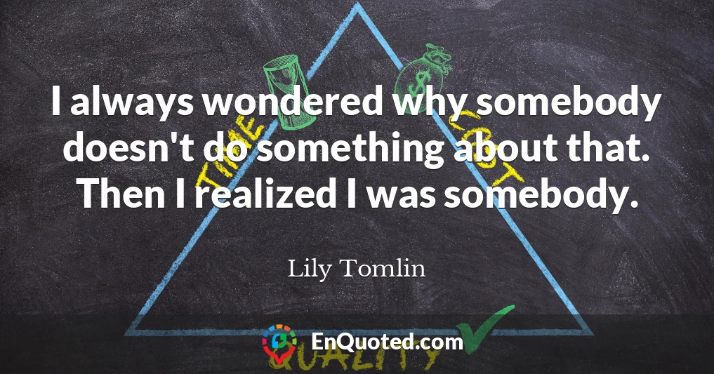 I always wondered why somebody doesn't do something about that. Then I realized I was somebody.