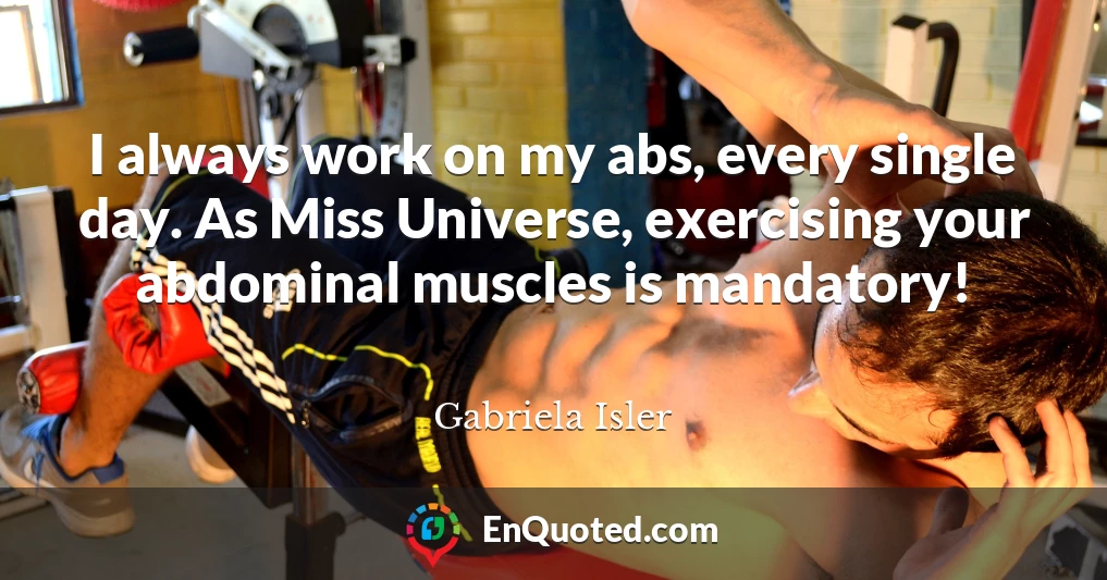 I always work on my abs, every single day. As Miss Universe, exercising your abdominal muscles is mandatory!