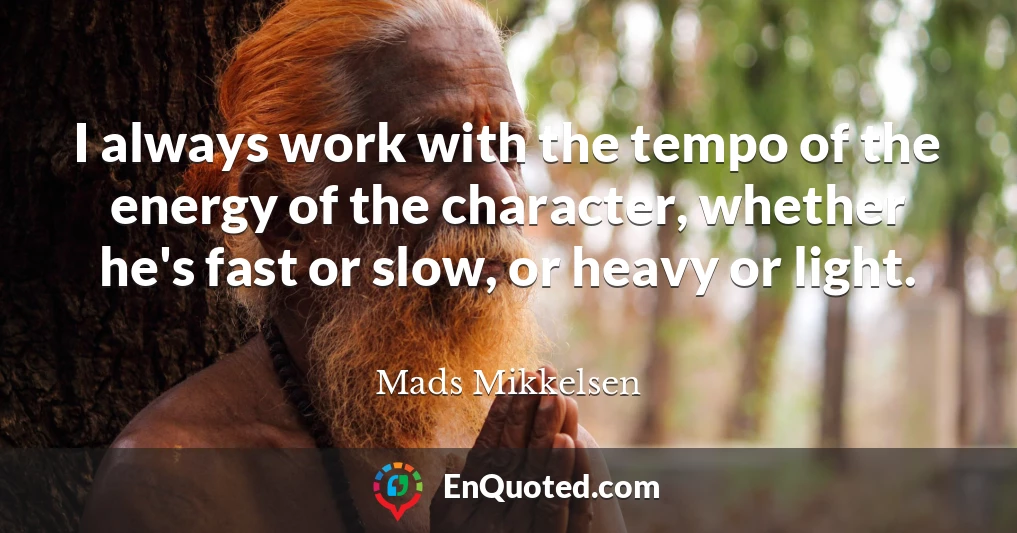 I always work with the tempo of the energy of the character, whether he's fast or slow, or heavy or light.