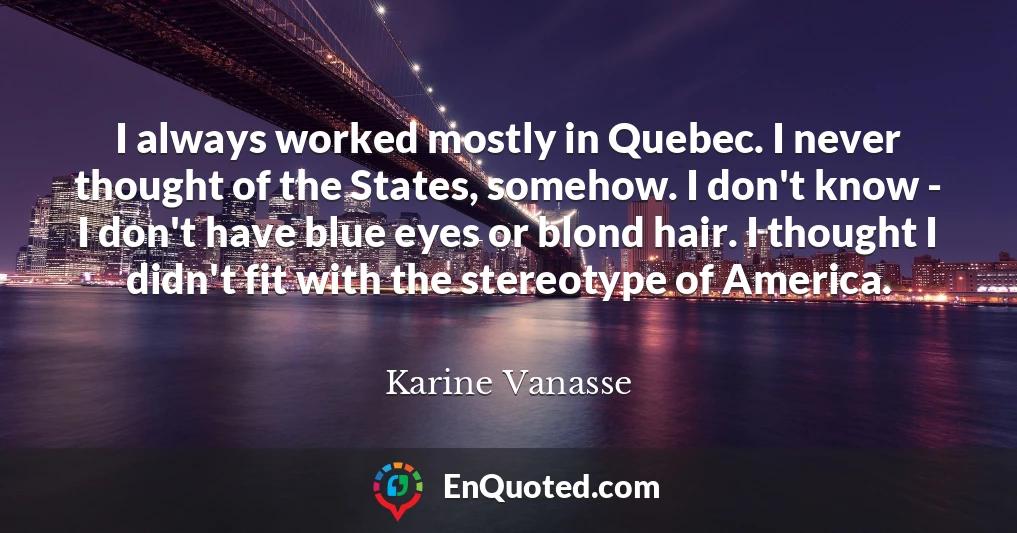 I always worked mostly in Quebec. I never thought of the States, somehow. I don't know - I don't have blue eyes or blond hair. I thought I didn't fit with the stereotype of America.