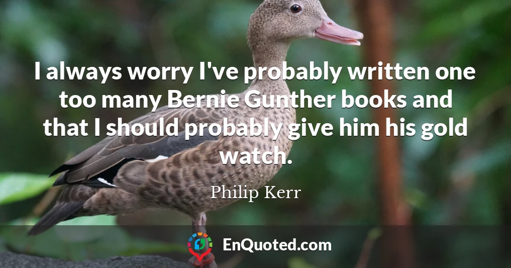 I always worry I've probably written one too many Bernie Gunther books and that I should probably give him his gold watch.